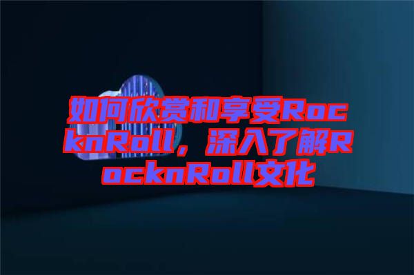 如何欣賞和享受RocknRoll，深入了解RocknRoll文化