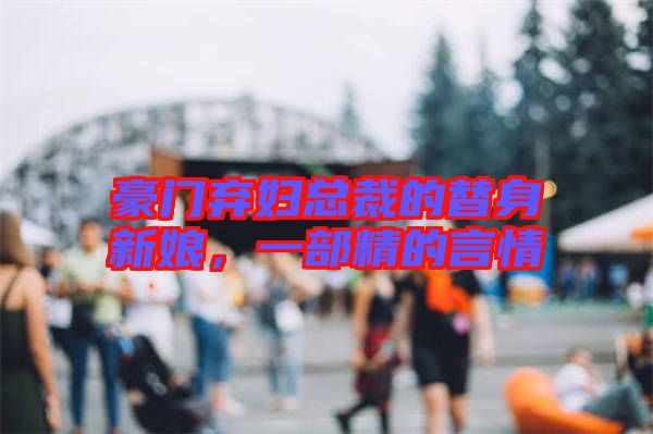 豪門棄婦總裁的替身新娘，一部精的言情