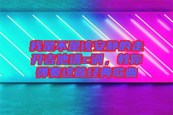 我是不是該安靜的走開(kāi)吉他譜c調(diào)，教你彈奏這首經(jīng)典歌曲