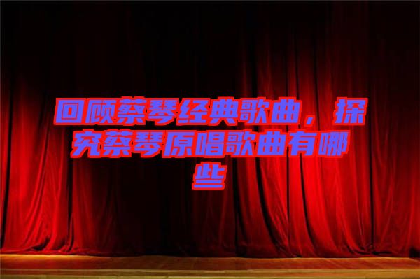 回顧蔡琴經典歌曲，探究蔡琴原唱歌曲有哪些