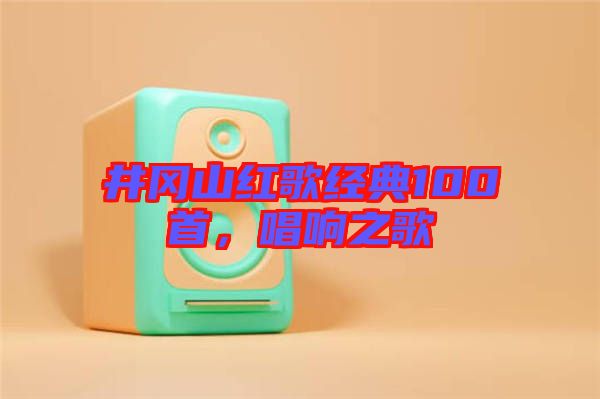 井岡山紅歌經(jīng)典100首，唱響之歌