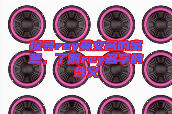 探尋rey英文名的寓意，了解rey名字的含義