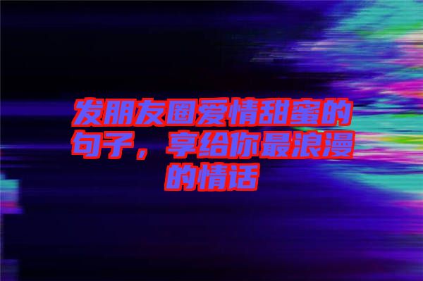發(fā)朋友圈愛情甜蜜的句子，享給你最浪漫的情話