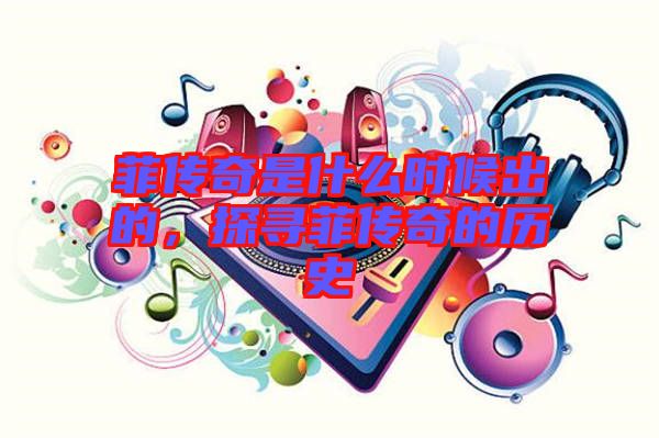 菲傳奇是什么時(shí)候出的，探尋菲傳奇的歷史