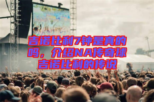 吉諾比利7鐘是真的嗎，介紹NA傳奇球吉諾比利的傳說(shuō)