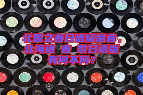 北國之春日語版諧音，北海道の春の歌日語版有何不同？