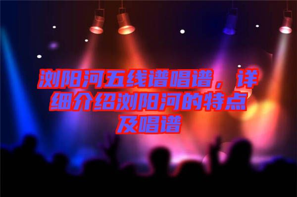 瀏陽河五線譜唱譜，詳細(xì)介紹瀏陽河的特點(diǎn)及唱譜