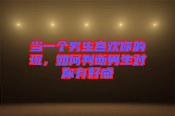 當(dāng)一個(gè)男生喜歡你的現(xiàn)，如何判斷男生對(duì)你有好感