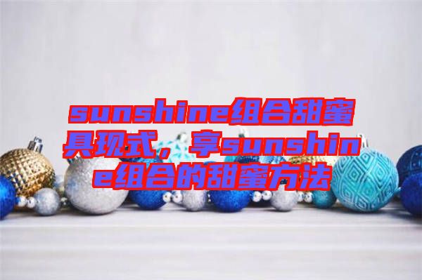 sunshine組合甜蜜具現(xiàn)式，享sunshine組合的甜蜜方法