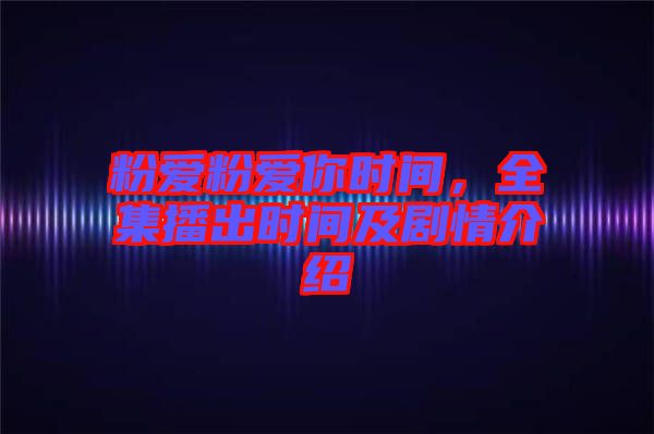 粉愛粉愛你時(shí)間，全集播出時(shí)間及劇情介紹
