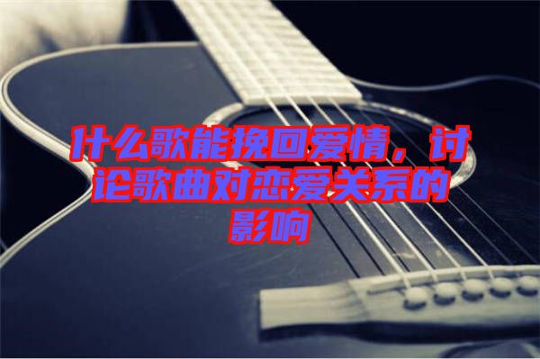 什么歌能挽回愛情，討論歌曲對戀愛關系的影響