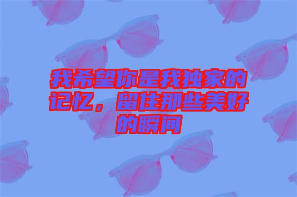 我希望你是我獨(dú)家的記憶，留住那些美好的瞬間