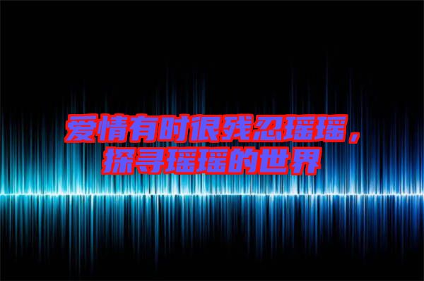 愛(ài)情有時(shí)很殘忍瑤瑤，探尋瑤瑤的世界