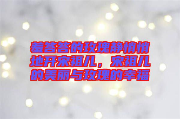 羞答答的玫瑰靜悄悄地開宋祖兒，宋祖兒的美麗與玫瑰的幸福