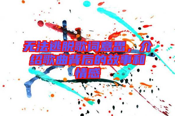 無(wú)法逃脫歌詞意思，介紹歌曲背后的故事和情感