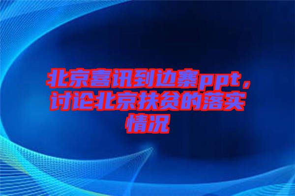北京喜訊到邊寨ppt，討論北京扶貧的落實情況