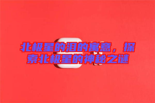 北極星的淚的寓意，探索北極星的神秘之謎