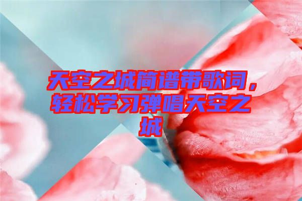 天空之城簡譜帶歌詞，輕松學(xué)習(xí)彈唱天空之城