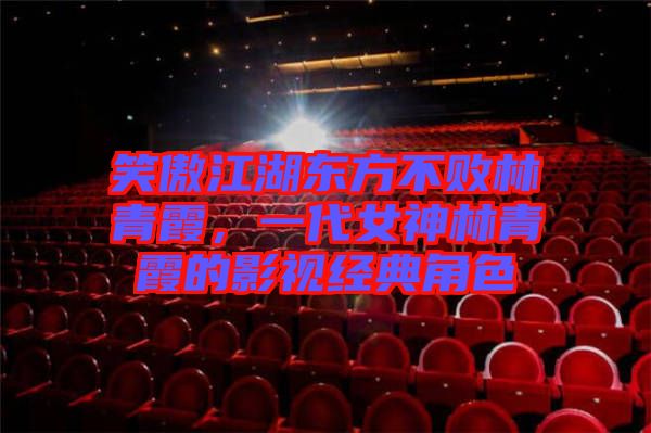 笑傲江湖東方不敗林青霞，一代女神林青霞的影視經(jīng)典角色