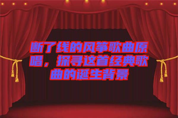 斷了線的風(fēng)箏歌曲原唱，探尋這首經(jīng)典歌曲的誕生背景