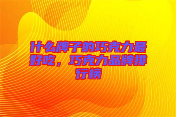 什么牌子的巧克力最好吃，巧克力品牌排行榜