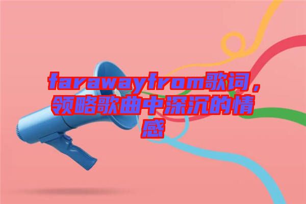 farawayfrom歌詞，領略歌曲中深沉的情感