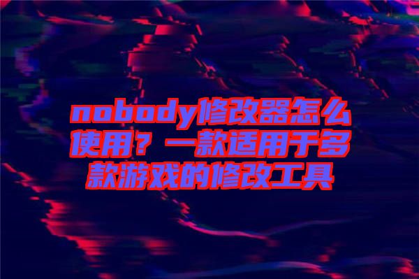 nobody修改器怎么使用？一款適用于多款游戲的修改工具
