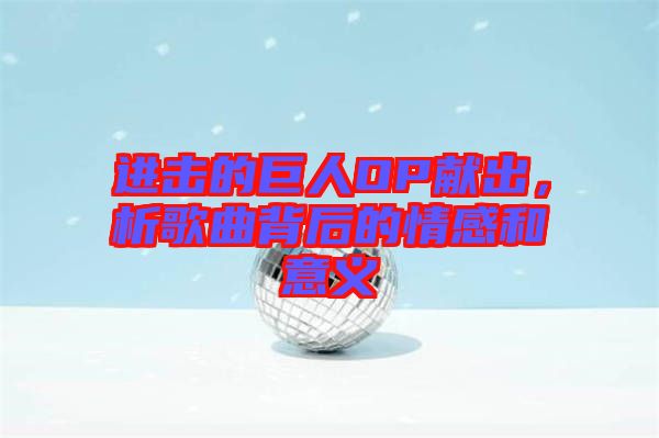 進(jìn)擊的巨人OP獻(xiàn)出，析歌曲背后的情感和意義