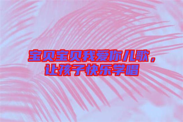 寶貝寶貝我愛(ài)你兒歌，讓孩子快樂(lè)學(xué)唱