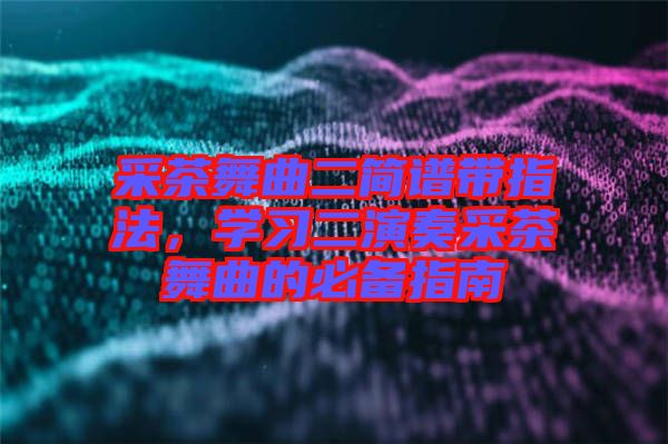 采茶舞曲二簡(jiǎn)譜帶指法，學(xué)習(xí)二演奏采茶舞曲的必備指南