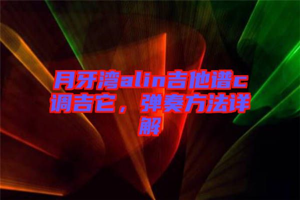 月牙灣alin吉他譜c調(diào)吉它，彈奏方法詳解
