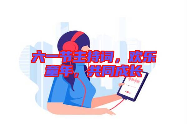六一節(jié)主持詞，歡樂童年，共同成長(zhǎng)