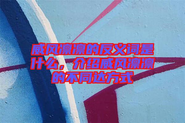 威風(fēng)凜凜的反義詞是什么，介紹威風(fēng)凜凜的不同達(dá)方式