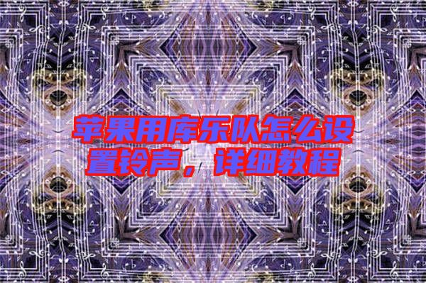 蘋果用庫樂隊怎么設置鈴聲，詳細教程