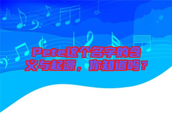 Pete這個(gè)名字的含義與起源，你知道嗎？