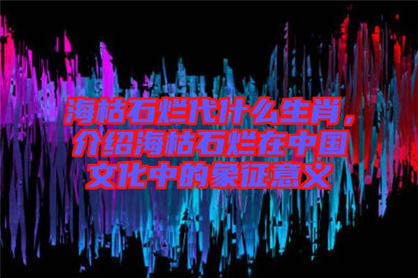 ?？菔癄€代什么生肖，介紹?？菔癄€在中國文化中的象征意義