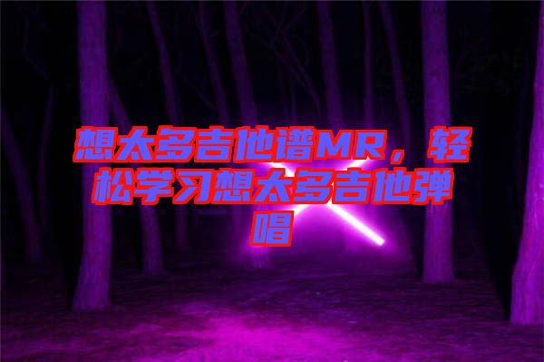 想太多吉他譜MR，輕松學習想太多吉他彈唱