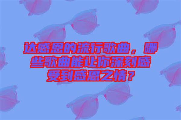 達感恩的流行歌曲，哪些歌曲能讓你深刻感受到感恩之情？