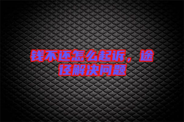 錢不還怎么起訴，途徑解決問題