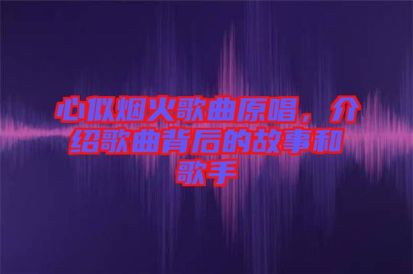 心似煙火歌曲原唱，介紹歌曲背后的故事和歌手