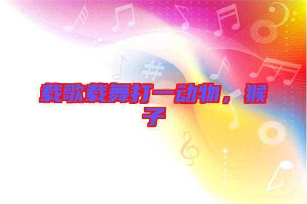 載歌載舞打一動(dòng)物，猴子