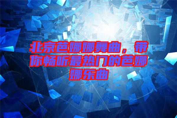 北京芭娜娜舞曲，帶你暢聽(tīng)最熱門(mén)的芭娜娜樂(lè)曲