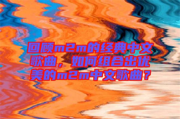 回顧m2m的經(jīng)典中文歌曲，如何組合出優(yōu)美的m2m中文歌曲？