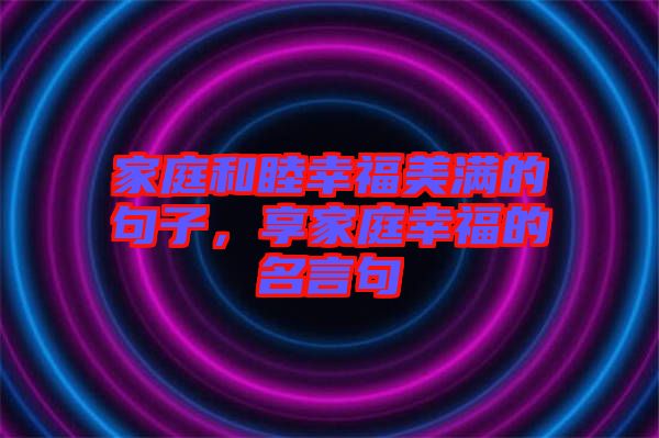 家庭和睦幸福美滿的句子，享家庭幸福的名言句