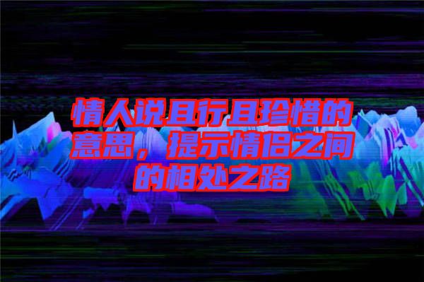 情人說且行且珍惜的意思，提示情侶之間的相處之路