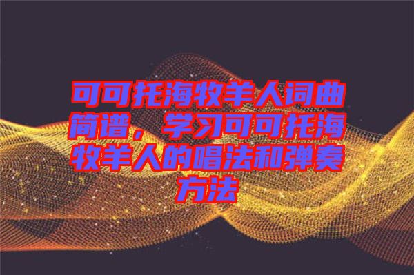 可可托海牧羊人詞曲簡(jiǎn)譜，學(xué)習(xí)可可托海牧羊人的唱法和彈奏方法