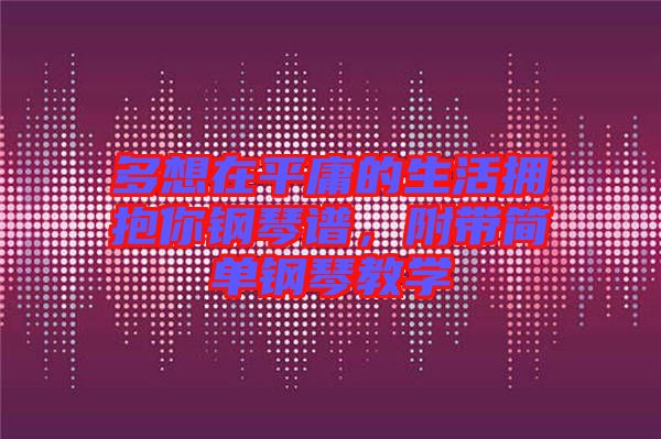 多想在平庸的生活擁抱你鋼琴譜，附帶簡(jiǎn)單鋼琴教學(xué)