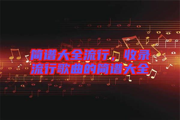 簡(jiǎn)譜大全流行，收錄流行歌曲的簡(jiǎn)譜大全
