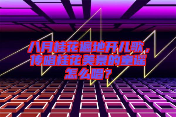 八月桂花遍地開兒歌，傳唱桂花美景的童謠怎么唱？