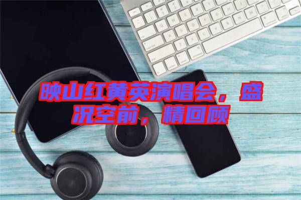 映山紅黃英演唱會(huì)，盛況空前，精回顧